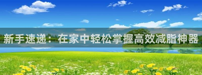 征途国际平台：新手速递：在家中轻松掌握高效减脂神器