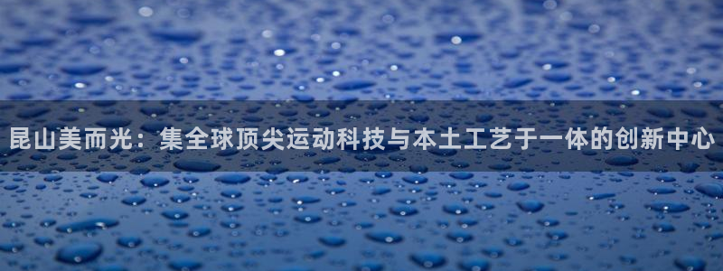 征途国际开户：昆山美而光：集全球顶尖运动科技与本土工艺于一体